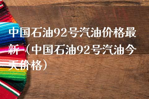 中国石油92号汽油价格最新（中国石油92号汽油今天价格）_https://wap.lxcailiao.com_融资担保_第1张