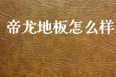 帝龙地板怎么样_https://wap.lxcailiao.com_金融监管_第1张