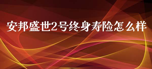 安邦盛世2号终身寿险怎么样_https://wap.lxcailiao.com_股权投资_第1张