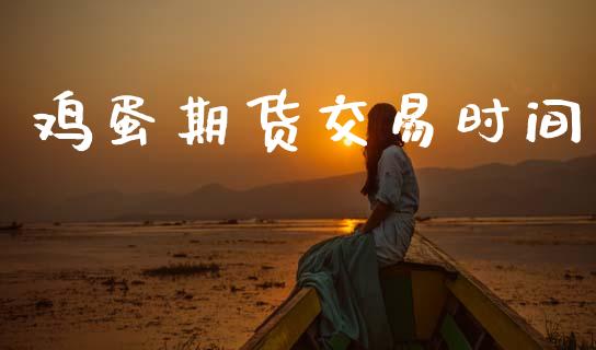 鸡蛋期货交易时间_https://wap.lxcailiao.com_财务管理_第1张