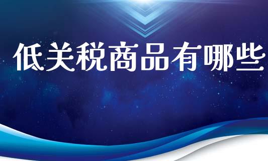 低关税商品有哪些_https://wap.lxcailiao.com_股权投资_第1张