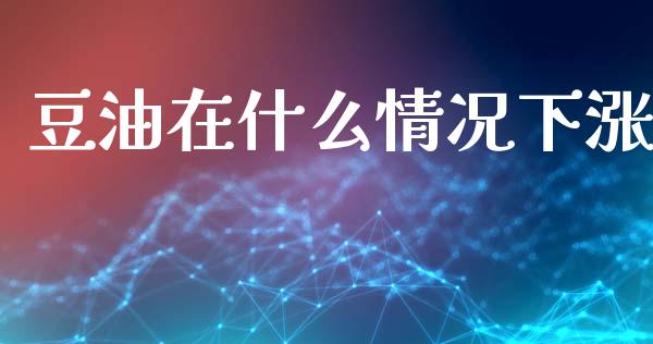 豆油在什么情况下涨_https://wap.lxcailiao.com_金融监管_第1张