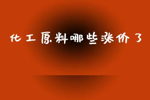 化工原料哪些涨价了_https://wap.lxcailiao.com_财务管理_第1张