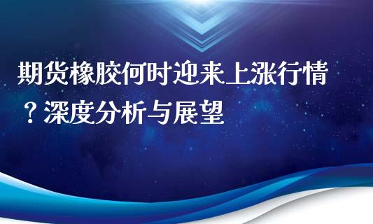 期货橡胶何时迎来上涨行情？深度分析与展望_https://wap.lxcailiao.com_财务管理_第1张