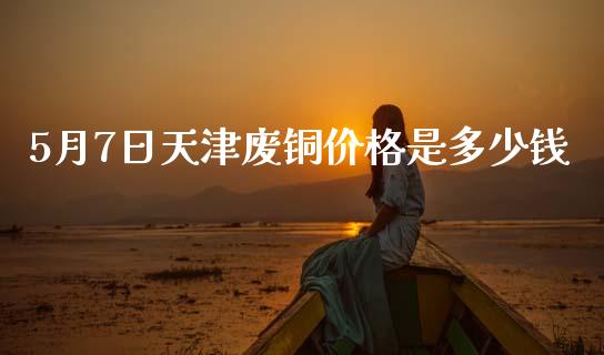 5月7日天津废铜价格是多少钱_https://wap.lxcailiao.com_股权投资_第1张