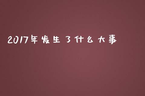 2017年发生了什么大事_https://wap.lxcailiao.com_股权投资_第1张