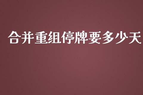 合并重组停牌要多少天_https://wap.lxcailiao.com_财务管理_第1张