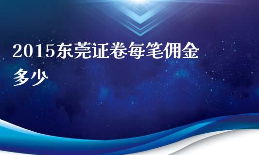 2015东莞证卷每笔佣金多少_https://wap.lxcailiao.com_财务管理_第1张