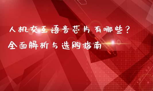 人机交互语音芯片有哪些？全面解析与选购指南_https://wap.lxcailiao.com_股权投资_第1张