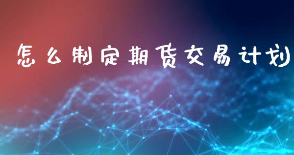 怎么制定期货交易计划_https://wap.lxcailiao.com_融资担保_第1张