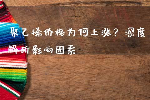 聚乙烯价格为何上涨？深度解析影响因素_https://wap.lxcailiao.com_财务管理_第1张