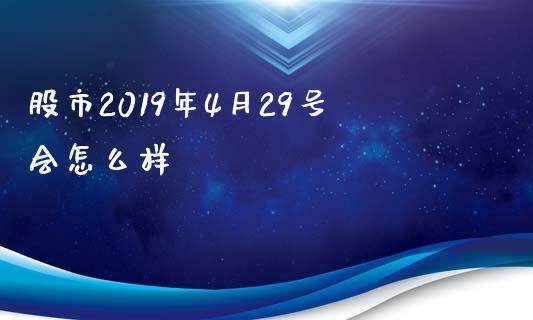 股市2019年4月29号会怎么样_https://wap.lxcailiao.com_财务管理_第1张