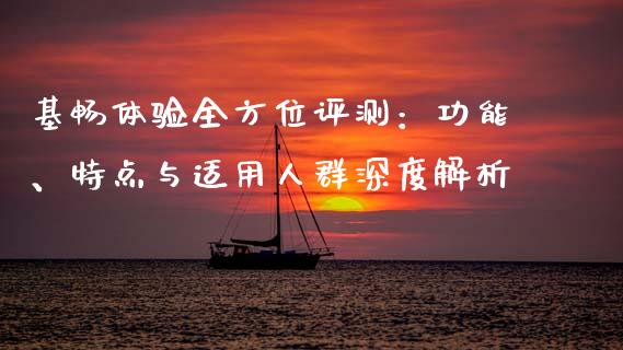 基畅体验全方位评测：功能、特点与适用人群深度解析_https://wap.lxcailiao.com_融资担保_第1张