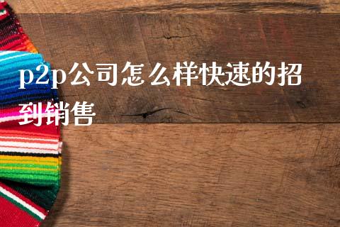 p2p公司怎么样快速的招到销售_https://wap.lxcailiao.com_金融监管_第1张