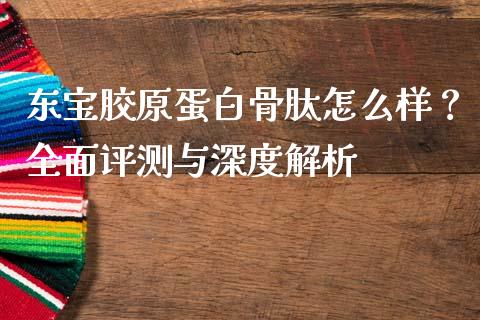 东宝胶原蛋白骨肽怎么样？全面评测与深度解析_https://wap.lxcailiao.com_融资担保_第1张