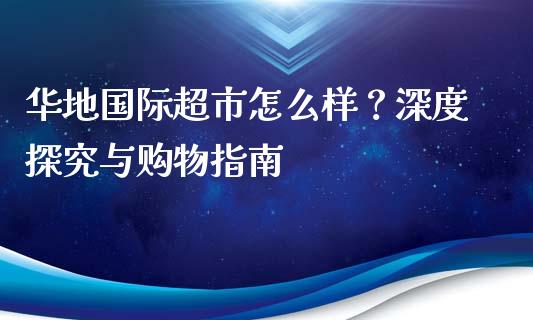华地国际超市怎么样？深度探究与购物指南_https://wap.lxcailiao.com_金融监管_第1张