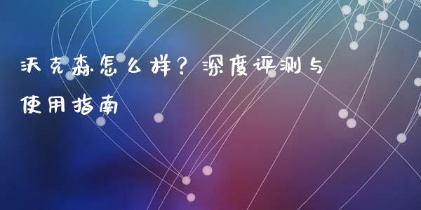 沃克森怎么样？深度评测与使用指南_https://wap.lxcailiao.com_金融监管_第1张