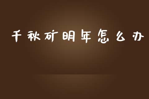 千秋矿明年怎么办_https://wap.lxcailiao.com_财务管理_第1张