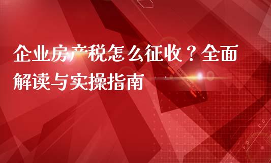企业房产税怎么征收？全面解读与实操指南_https://wap.lxcailiao.com_股权投资_第1张