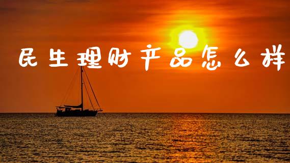 民生理财产品怎么样_https://wap.lxcailiao.com_金融监管_第1张
