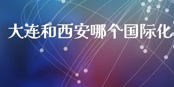 大连和西安哪个国际化_https://wap.lxcailiao.com_融资担保_第1张