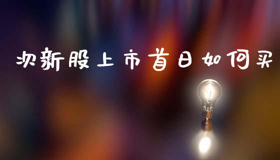 次新股上市首日如何买_https://wap.lxcailiao.com_财务管理_第1张