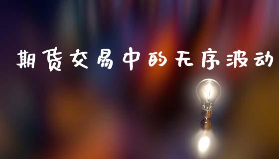 期货交易中的无序波动_https://wap.lxcailiao.com_融资担保_第1张