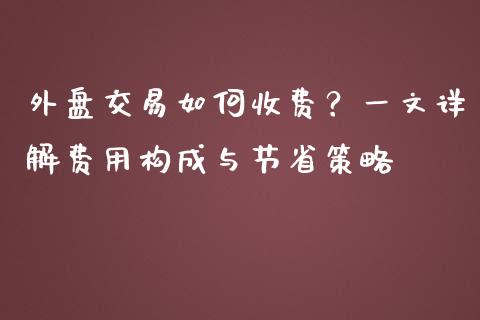 外盘交易如何收费？一文详解费用构成与节省策略_https://wap.lxcailiao.com_财务管理_第1张