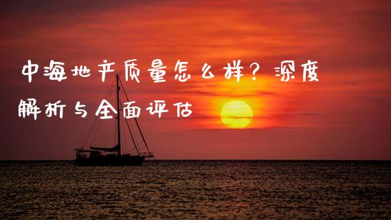 中海地产质量怎么样？深度解析与全面评估_https://wap.lxcailiao.com_融资担保_第1张