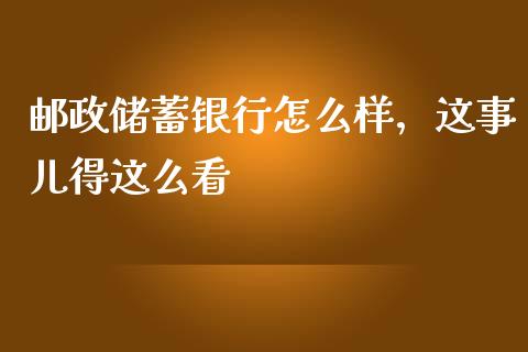 邮政储蓄银行怎么样，这事儿得这么看_https://wap.lxcailiao.com_股权投资_第1张