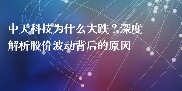 中天科技为什么大跌？深度解析股价波动背后的原因_https://wap.lxcailiao.com_融资担保_第1张