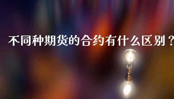 不同种期货的合约有什么区别？_https://wap.lxcailiao.com_金融监管_第1张