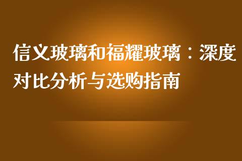 信义玻璃和福耀玻璃：深度对比分析与选购指南_https://wap.lxcailiao.com_金融监管_第1张