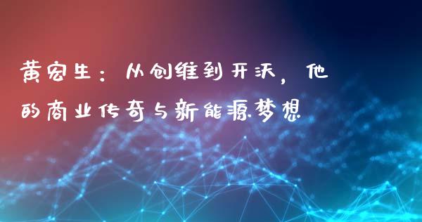 黄宏生：从创维到开沃，他的商业传奇与新能源梦想_https://wap.lxcailiao.com_股权投资_第1张