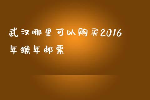 武汉哪里可以购买2016年猴年邮票_https://wap.lxcailiao.com_融资担保_第1张