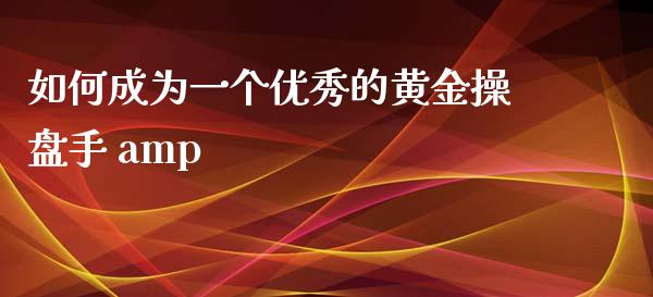 如何成为一个优秀的黄金操盘手 amp_https://wap.lxcailiao.com_股权投资_第1张