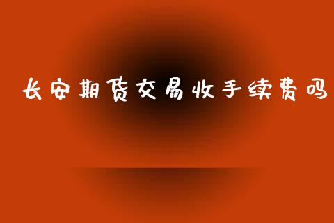 长安期货交易收手续费吗_https://wap.lxcailiao.com_财务管理_第1张
