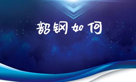 韶钢如何_https://wap.lxcailiao.com_金融监管_第1张