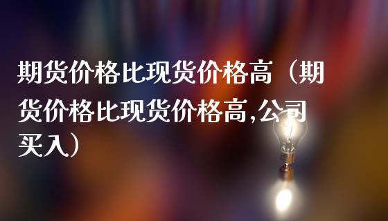 期货价格比现货价格高（期货价格比现货价格高,公司买入）_https://wap.lxcailiao.com_财务管理_第1张