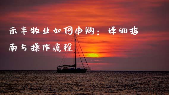 禾丰牧业如何申购：详细指南与操作流程_https://wap.lxcailiao.com_融资担保_第1张