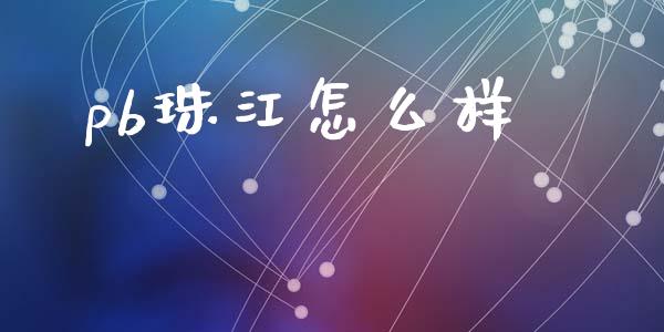 pb珠江怎么样_https://wap.lxcailiao.com_金融监管_第1张