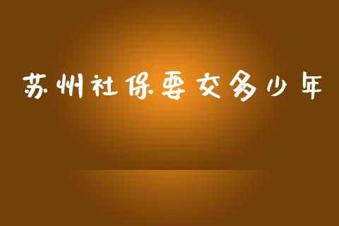 苏州社保要交多少年_https://wap.lxcailiao.com_金融监管_第1张
