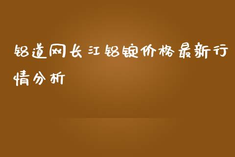 铝道网长江铝锭价格最新行情分析_https://wap.lxcailiao.com_股权投资_第1张