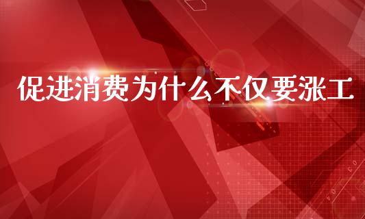 促进消费为什么不仅要涨工_https://wap.lxcailiao.com_金融监管_第1张