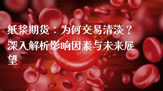 纸浆期货：为何交易清淡？深入解析影响因素与未来展望_https://wap.lxcailiao.com_金融监管_第1张
