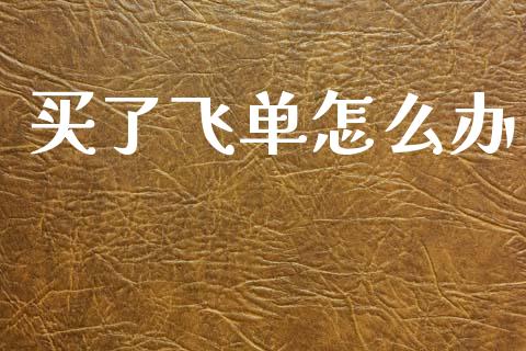 买了飞单怎么办_https://wap.lxcailiao.com_金融监管_第1张
