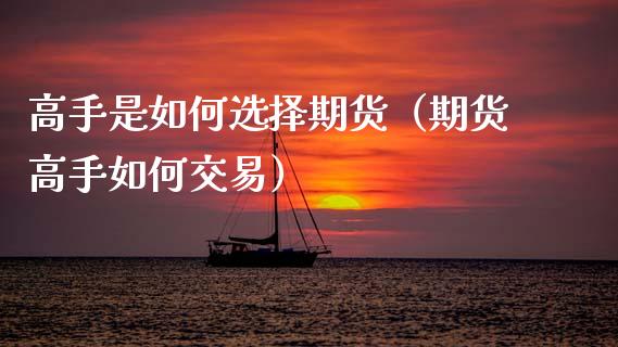 高手是如何选择期货(期货高手如何交易)_融资担保_第1张_金融监管_融资担保_财务管理_股权投资 高手是如何选择期货(期货高手如何交易)_https://wap.lxcailiao.com_融资担保_第1张