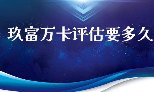 玖富万卡评估要多久_https://wap.lxcailiao.com_融资担保_第1张