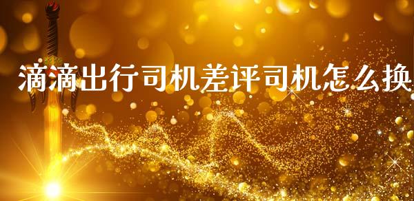 滴滴出行司机差评司机怎么换_https://wap.lxcailiao.com_融资担保_第1张