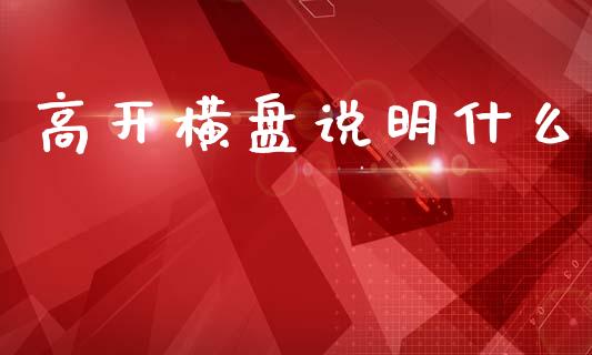 高开横盘说明什么_金融监管_第1张_金融监管_融资担保_财务管理_股权投资 高开横盘说明什么_https://wap.lxcailiao.com_金融监管_第1张